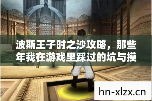 波斯王子时之沙攻略,那些年我在游戏里踩过的坑与摸出的野路子 波斯王子时之沙攻略,那些年我在游戏里踩过的坑与摸出的野路子