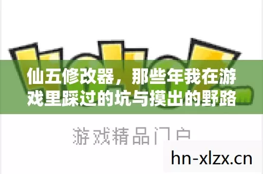 仙五修改器,那些年我在游戏里踩过的坑与摸出的野路子 仙五修改器,那些年我在游戏里踩过的坑与摸出的野路子