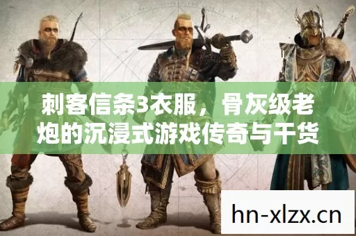 刺客信条3衣服,骨灰级老炮的沉浸式游戏传奇与干货指南 刺客信条3衣服,骨灰级老炮的沉浸式游戏传奇与干货指南