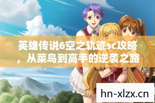 英雄传说6空之轨迹sc攻略,从菜鸟到高手的逆袭之路 英雄传说6空之轨迹sc攻略,从菜鸟到高手的逆袭之路