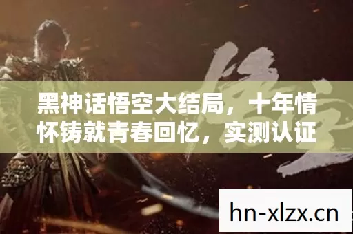 黑神话悟空大结局,十年情怀铸就青春回忆,实测认证玩法大揭秘! 黑神话悟空大结局,十年情怀铸就青春回忆,实测认证玩法大揭秘!