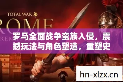 罗马全面战争蛮族入侵,震撼玩法与角色塑造,重塑史诗战场风云 罗马全面战争蛮族入侵,震撼玩法与角色塑造,重塑史诗战场风云