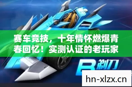 赛车竞技,十年情怀燃爆青春回忆!实测认证的老玩家避坑指南,速来! 赛车竞技,十年情怀燃爆青春回忆!实测认证的老玩家避坑指南,速来!