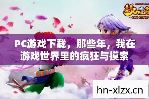 PC游戏下载,那些年,我在游戏世界里的疯狂与摸索 PC游戏下载,那些年,我在游戏世界里的疯狂与摸索