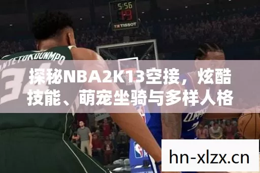 探秘NBA2K13空接,炫酷技能、萌宠坐骑与多样人格设定 探秘NBA2K13空接,炫酷技能、萌宠坐骑与多样人格设定