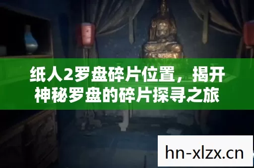 纸人2罗盘碎片位置，揭开神秘罗盘的碎片探寻之旅
