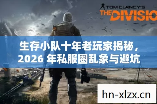 生存小队十年老玩家揭秘,2026 年私服圈乱象与避坑指南 生存小队十年老玩家揭秘,2026 年私服圈乱象与避坑指南