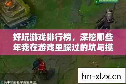 好玩游戏排行榜,深挖那些年我在游戏里踩过的坑与摸出的野路子 好玩游戏排行榜,深挖那些年我在游戏里踩过的坑与摸出的野路子