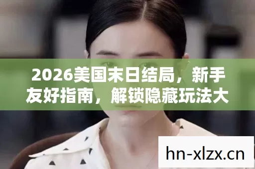 2026美国末日结局,新手友好指南,解锁隐藏玩法大揭秘 2026美国末日结局,新手友好指南,解锁隐藏玩法大揭秘
