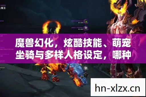 魔兽幻化,炫酷技能、萌宠坐骑与多样人格设定,哪种最合核心调性? 魔兽幻化,炫酷技能、萌宠坐骑与多样人格设定,哪种最合核心调性?