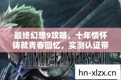 最终幻想9攻略,十年情怀铸就青春回忆,实测认证带你重温经典! 最终幻想9攻略,十年情怀铸就青春回忆,实测认证带你重温经典!
