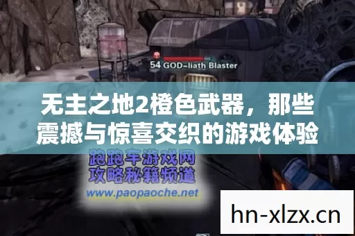 无主之地2橙色武器,那些震撼与惊喜交织的游戏体验 无主之地2橙色武器,那些震撼与惊喜交织的游戏体验