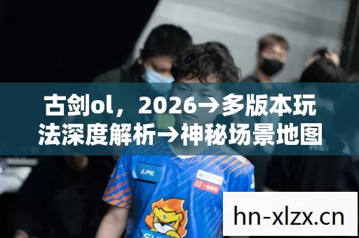 古剑ol,2026→多版本玩法深度解析→神秘场景地图大揭秘?→新手必看警告避坑指南→常见疑问解答 古剑ol,2026→多版本玩法深度解析→神秘场景地图大揭秘?→新手必看警告避坑指南→常见疑问解答