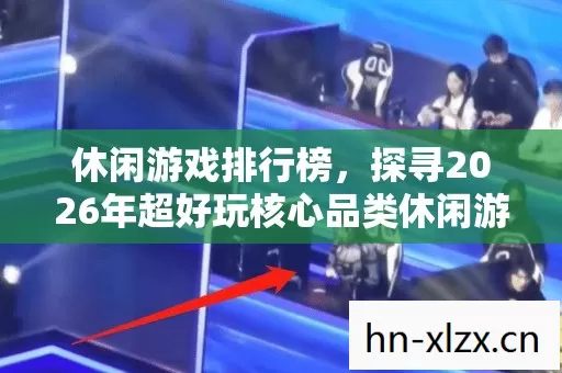 休闲游戏排行榜,探寻2026年超好玩核心品类休闲游戏的实用指南 休闲游戏排行榜,探寻2026年超好玩核心品类休闲游戏的实用指南