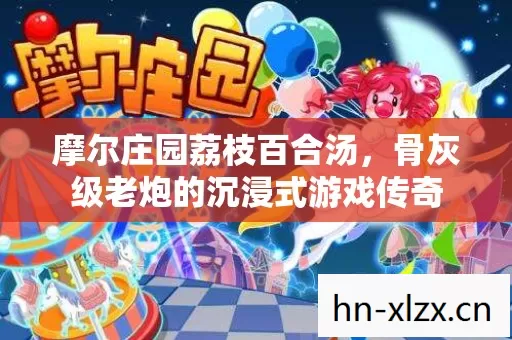 摩尔庄园荔枝百合汤,骨灰级老炮的沉浸式游戏传奇 摩尔庄园荔枝百合汤,骨灰级老炮的沉浸式游戏传奇