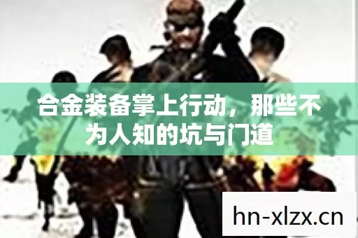 合金装备掌上行动,那些不为人知的坑与门道 合金装备掌上行动,那些不为人知的坑与门道