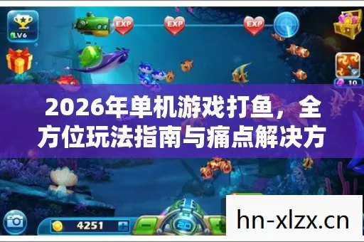 2026年单机游戏打鱼,全方位玩法指南与痛点解决方案大揭秘 2026年单机游戏打鱼,全方位玩法指南与痛点解决方案大揭秘