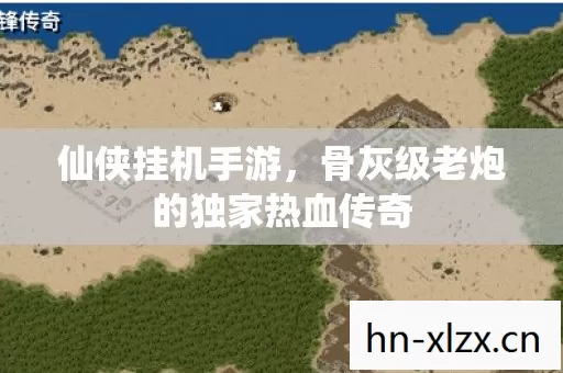 仙侠挂机手游,骨灰级老炮的独家热血传奇 仙侠挂机手游,骨灰级老炮的独家热血传奇