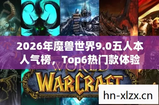 2026年魔兽世界9.0五人本人气榜,Top6热门款体验,躲开95%入门陷阱 2026年魔兽世界9.0五人本人气榜,Top6热门款体验,躲开95%入门陷阱
