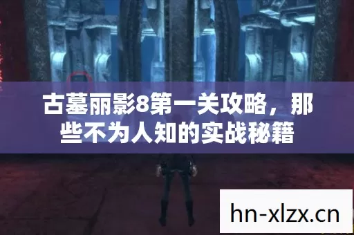 古墓丽影8第一关攻略,那些不为人知的实战秘籍 古墓丽影8第一关攻略,那些不为人知的实战秘籍