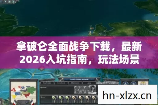 拿破仑全面战争下载,最新2026入坑指南,玩法场景装备全解析,避坑必备! 拿破仑全面战争下载,最新2026入坑指南,玩法场景装备全解析,避坑必备!