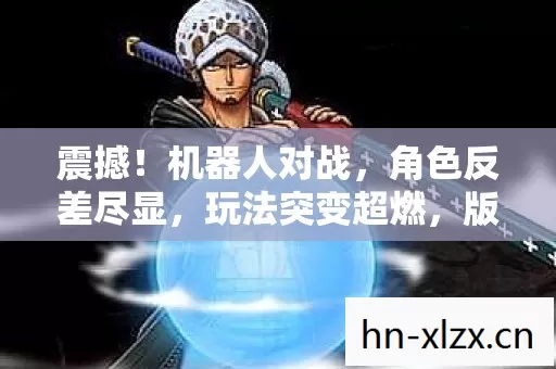 震撼!机器人对战,角色反差尽显,玩法突变超燃,版本新宠来袭! 震撼!机器人对战,角色反差尽显,玩法突变超燃,版本新宠来袭!