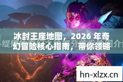 冰封王座地图,2026 年奇幻冒险核心指南,带你领略别样玩法! 冰封王座地图,2026 年奇幻冒险核心指南,带你领略别样玩法!