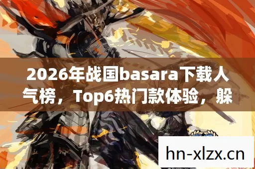 2026年战国basara下载人气榜,Top6热门款体验,躲开95%入门陷阱 2026年战国basara下载人气榜,Top6热门款体验,躲开95%入门陷阱