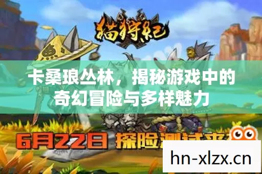 卡桑琅丛林,揭秘游戏中的奇幻冒险与多样魅力 卡桑琅丛林,揭秘游戏中的奇幻冒险与多样魅力
