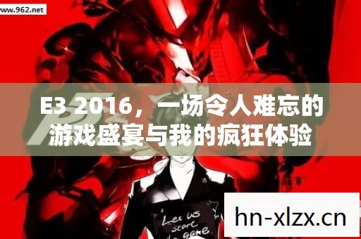 E3 2016,一场令人难忘的游戏盛宴与我的疯狂体验 E3 2016,一场令人难忘的游戏盛宴与我的疯狂体验