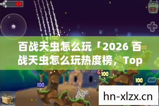 百战天虫怎么玩「2026 百战天虫怎么玩热度榜,Top10 高人气玩法实测,避开 80%新手坑」 百战天虫怎么玩「2026 百战天虫怎么玩热度榜,Top10 高人气玩法实测,避开 80%新手坑」