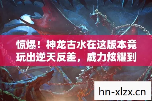 惊爆!神龙古水在这版本竟玩出逆天反差,威力炫耀到极致! 惊爆!神龙古水在这版本竟玩出逆天反差,威力炫耀到极致!