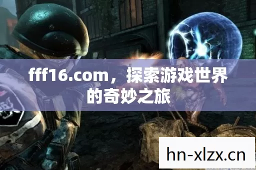 fff16.com,探索游戏世界的奇妙之旅 fff16.com,探索游戏世界的奇妙之旅