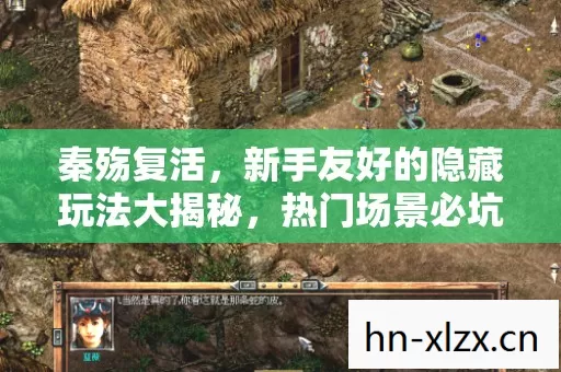 秦殇复活,新手友好的隐藏玩法大揭秘,热门场景必坑指南 秦殇复活,新手友好的隐藏玩法大揭秘,热门场景必坑指南
