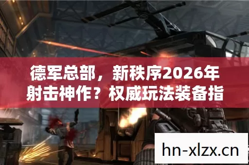 德军总部,新秩序2026年射击神作?权威玩法装备指南与痛点全解! 德军总部,新秩序2026年射击神作?权威玩法装备指南与痛点全解!