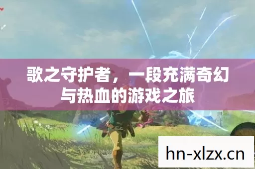 歌之守护者,一段充满奇幻与热血的游戏之旅 歌之守护者,一段充满奇幻与热血的游戏之旅