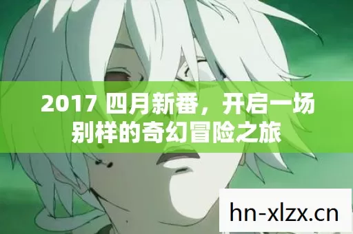 2017 四月新番,开启一场别样的奇幻冒险之旅 2017 四月新番,开启一场别样的奇幻冒险之旅