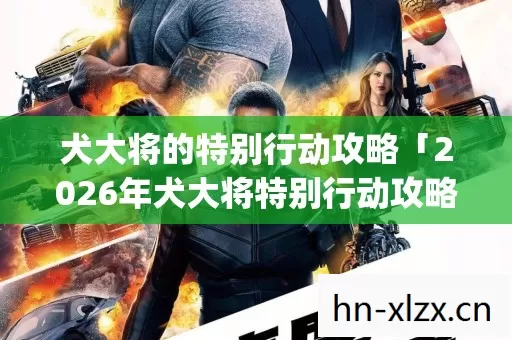 犬大将的特别行动攻略「2026年犬大将特别行动攻略热度榜,Top10实测,避开80%新手雷区」 犬大将的特别行动攻略「2026年犬大将特别行动攻略热度榜,Top10实测,避开80%新手雷区」