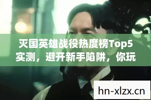 灭国英雄战役热度榜Top5实测,避开新手陷阱,你玩对了吗? 灭国英雄战役热度榜Top5实测,避开新手陷阱,你玩对了吗?