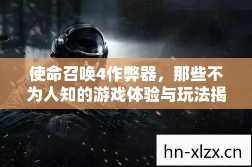 使命召唤4作弊器,那些不为人知的游戏体验与玩法揭秘 使命召唤4作弊器,那些不为人知的游戏体验与玩法揭秘