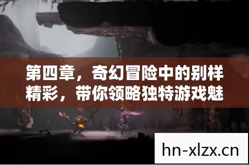 第四章,奇幻冒险中的别样精彩,带你领略独特游戏魅力 第四章,奇幻冒险中的别样精彩,带你领略独特游戏魅力