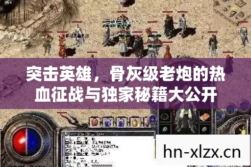 突击英雄,骨灰级老炮的热血征战与独家秘籍大公开 突击英雄,骨灰级老炮的热血征战与独家秘籍大公开