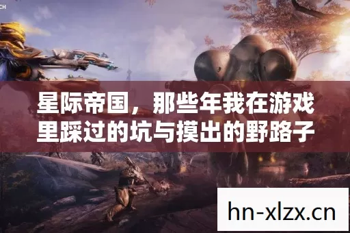 星际帝国,那些年我在游戏里踩过的坑与摸出的野路子 星际帝国,那些年我在游戏里踩过的坑与摸出的野路子
