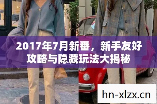 2017年7月新番,新手友好攻略与隐藏玩法大揭秘 2017年7月新番,新手友好攻略与隐藏玩法大揭秘