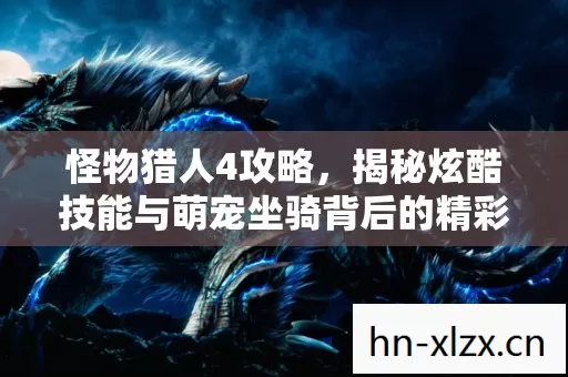 怪物猎人4攻略,揭秘炫酷技能与萌宠坐骑背后的精彩玩法 怪物猎人4攻略,揭秘炫酷技能与萌宠坐骑背后的精彩玩法