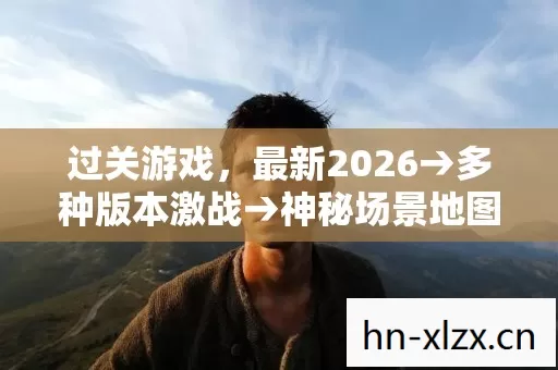 过关游戏,最新2026→多种版本激战→神秘场景地图大揭秘!过关游戏排名公布?警告避坑全解析 过关游戏,最新2026→多种版本激战→神秘场景地图大揭秘!过关游戏排名公布?警告避坑全解析