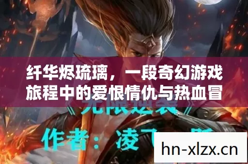 纤华烬琉璃,一段奇幻游戏旅程中的爱恨情仇与热血冒险 纤华烬琉璃,一段奇幻游戏旅程中的爱恨情仇与热血冒险