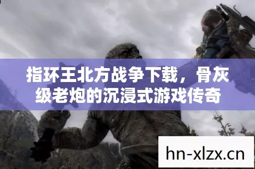 指环王北方战争下载,骨灰级老炮的沉浸式游戏传奇 指环王北方战争下载,骨灰级老炮的沉浸式游戏传奇