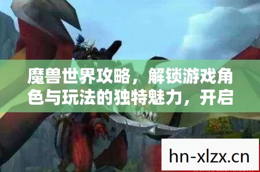 魔兽世界攻略,解锁游戏角色与玩法的独特魅力,开启奇幻冒险之旅 魔兽世界攻略,解锁游戏角色与玩法的独特魅力,开启奇幻冒险之旅