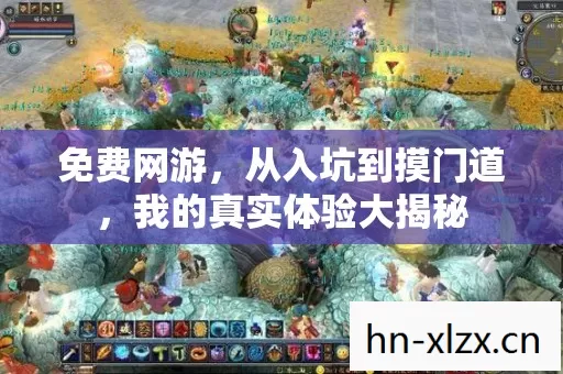 免费网游,从入坑到摸门道,我的真实体验大揭秘 免费网游,从入坑到摸门道,我的真实体验大揭秘